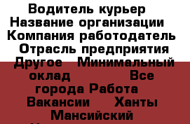 Водитель-курьер › Название организации ­ Компания-работодатель › Отрасль предприятия ­ Другое › Минимальный оклад ­ 40 000 - Все города Работа » Вакансии   . Ханты-Мансийский,Нижневартовск г.